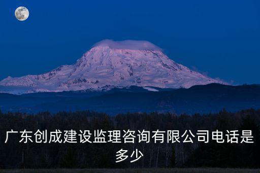 廣東創(chuàng)成建設監(jiān)理咨詢有限公司電話是多少