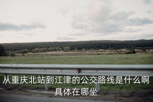 從重慶北站到江津的公交路線是什么啊具體在哪坐