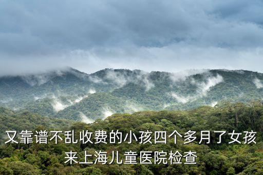 又靠譜不亂收費的小孩四個多月了女孩來上海兒童醫院檢查