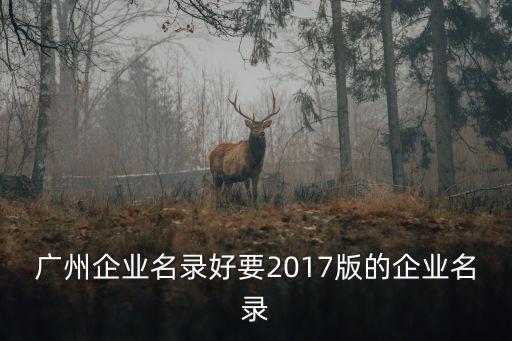 廣州企業名錄好要2017版的企業名錄