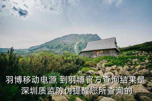 羽博移動電源 到羽博官方查詢結果是 深圳質監(jiān)防偽提醒您所查詢的