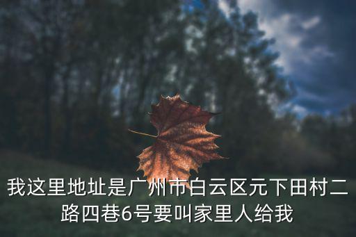 我這里地址是廣州市白云區(qū)元下田村二路四巷6號(hào)要叫家里人給我