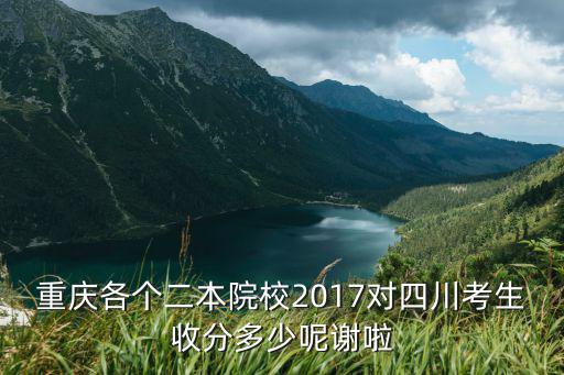 重慶各個(gè)二本院校2017對(duì)四川考生收分多少呢謝啦