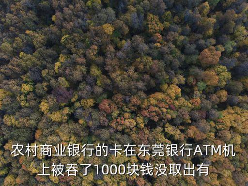 農(nóng)村商業(yè)銀行的卡在東莞銀行ATM機上被吞了1000塊錢沒取出有