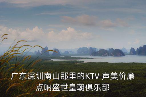 廣東深圳南山那里的KTV 聲美價廉點吶盛世皇朝俱樂部