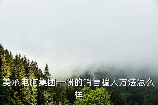 美承電腦集團一慣的銷售騙人方法怎么樣