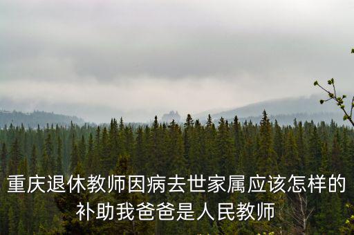 重慶退休教師因病去世家屬應該怎樣的補助我爸爸是人民教師