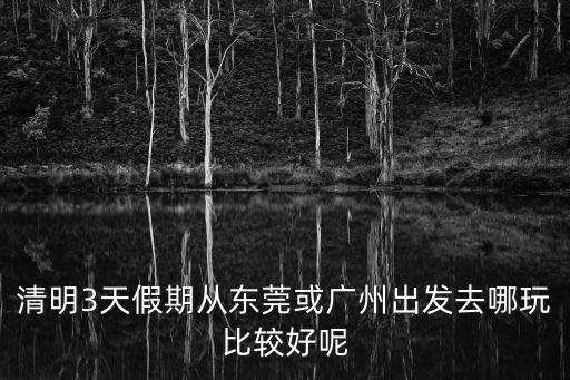 清明3天假期從東莞或廣州出發(fā)去哪玩比較好呢