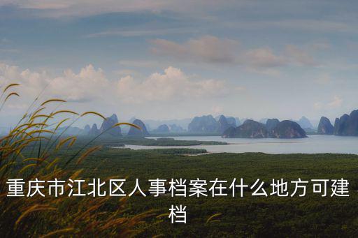 重慶市江北區人事檔案在什么地方可建檔