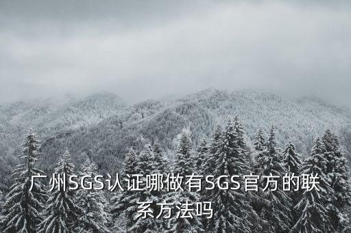 廣州SGS認證哪做有SGS官方的聯系方法嗎