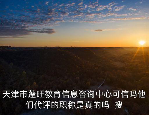天津市人事局科研教師，天津市蓬旺教育信息咨詢中心可信嗎他們代評的職稱是真的嗎  搜
