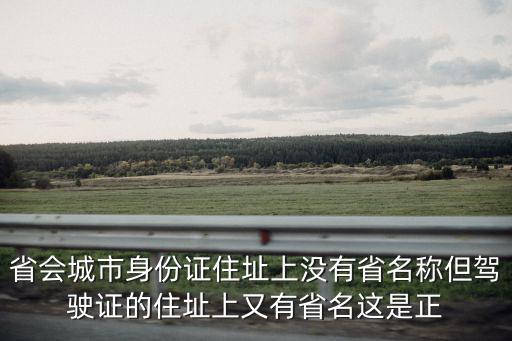 省會城市身份證住址上沒有省名稱但駕駛證的住址上又有省名這是正