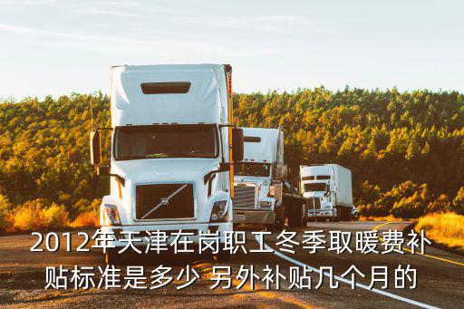 2012年天津在崗職工冬季取暖費補貼標準是多少 另外補貼幾個月的