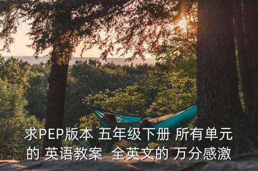 求PEP版本 五年級下冊 所有單元的 英語教案  全英文的 萬分感激