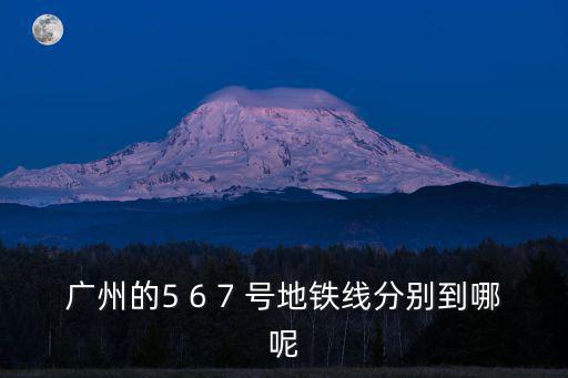廣州的5 6 7 號地鐵線分別到哪呢