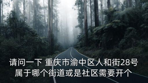 請問一下 重慶市渝中區人和街28號屬于哪個街道或是社區需要開個