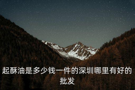 深圳五豐食品，起酥油是多少錢一件的深圳哪里有好的批發