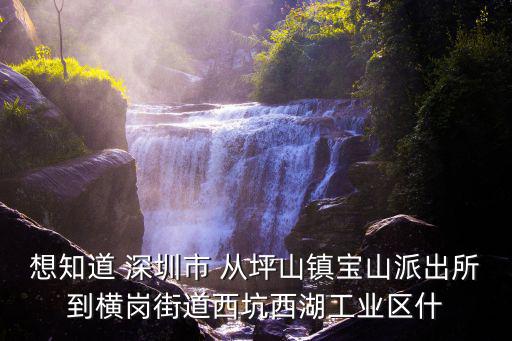 深圳西湖工業大廈地址，想知道 深圳市 從坪山鎮寶山派出所到橫崗街道西坑西湖工業區什