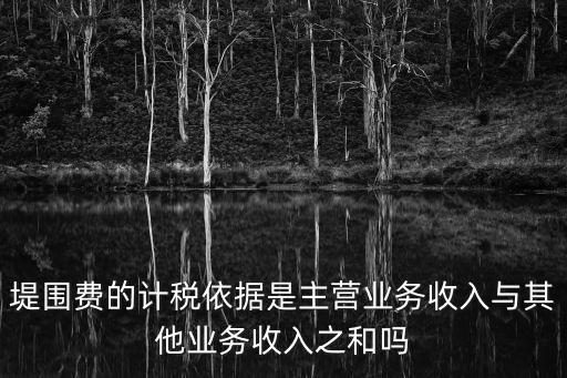 堤圍費的計稅依據(jù)是主營業(yè)務(wù)收入與其他業(yè)務(wù)收入之和嗎