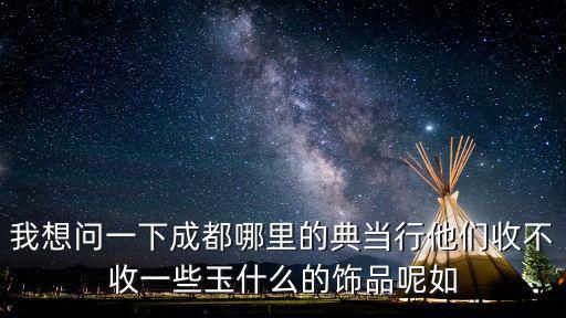 我想問一下成都哪里的典當行他們收不收一些玉什么的飾品呢如