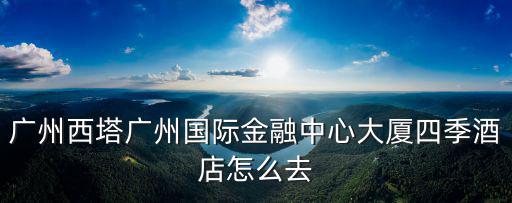 廣州西塔廣州國際金融中心大廈四季酒店怎么去