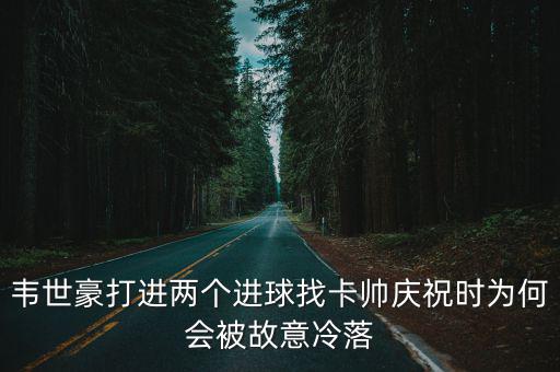 韋世豪打進(jìn)兩個進(jìn)球找卡帥慶祝時為何會被故意冷落