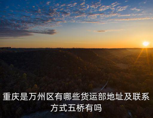 重慶是萬州區有哪些貨運部地址及聯系方式五橋有嗎