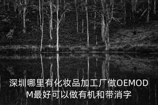 深圳哪里有化妝品加工廠做OEMODM最好可以做有機和帶消字
