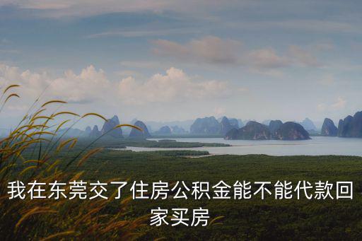 我在東莞交了住房公積金能不能代款回家買(mǎi)房