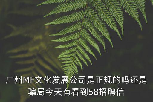 廣州MF文化發(fā)展公司是正規(guī)的嗎還是騙局今天有看到58招聘信