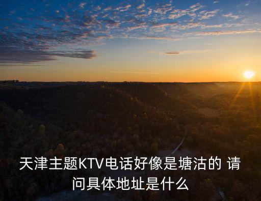 天津主題KTV電話好像是塘沽的 請(qǐng)問具體地址是什么