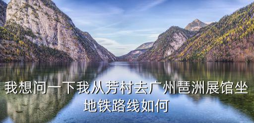我想問一下我從芳村去廣州琶洲展館坐地鐵路線如何