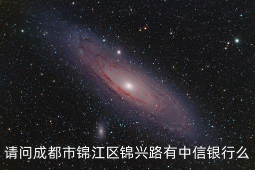 成都市錦興路20號是哪個區，請問成都市錦江區錦興路有中信銀行么