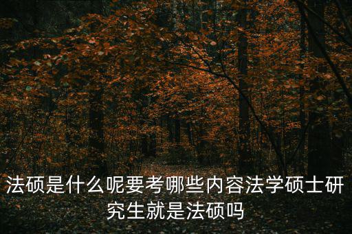 法碩是什么呢要考哪些內容法學碩士研究生就是法碩嗎