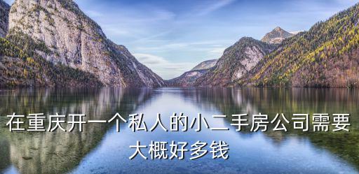 在重慶開一個私人的小二手房公司需要大概好多錢