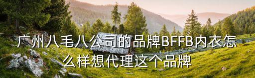 廣州八毛八公司的品牌BFFB內衣怎么樣想代理這個品牌