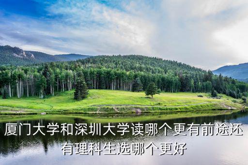廈大和深圳大學，廈門大學和深圳大學讀哪個更有前途還有理科生選哪個更好