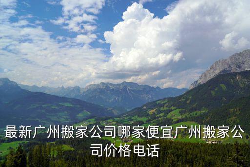 最新廣州搬家公司哪家便宜廣州搬家公司價格電話