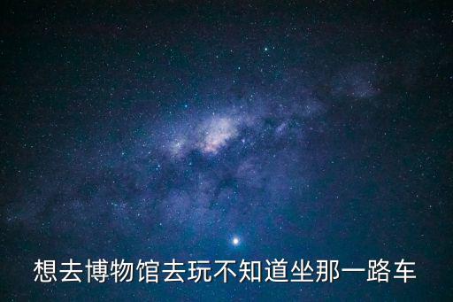 想去博物館去玩不知道坐那一路車(chē)