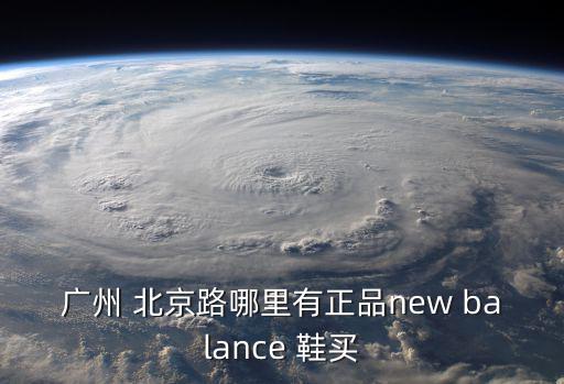 廣州 北京路哪里有正品new balance 鞋買