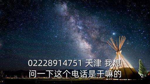02228914751 天津 我想問一下這個電話是干嘛的
