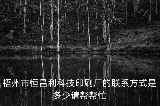 梧州市恒昌利科技印刷廠的聯(lián)系方式是多少請幫幫忙