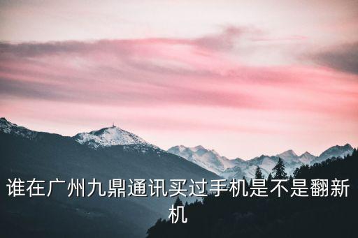 誰在廣州九鼎通訊買過手機是不是翻新機