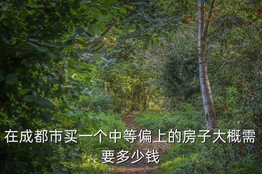 成都市買一套房大概多少錢，在成都市買一個中等偏上的房子大概需要多少錢