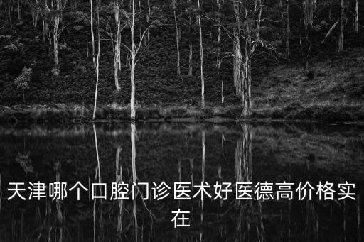 天津哪個口腔門診醫術好醫德高價格實在
