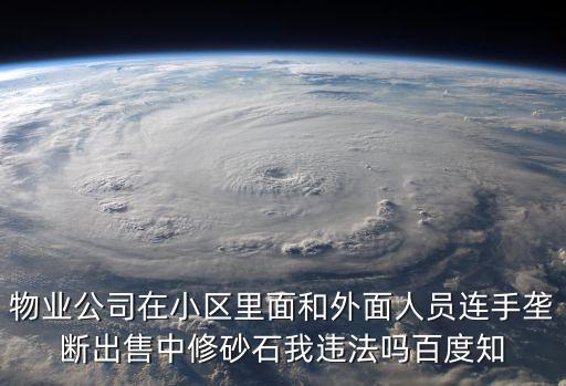 物業公司在小區里面和外面人員連手壟斷出售中修砂石我違法嗎百度知