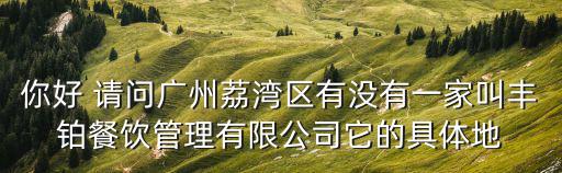 你好 請問廣州荔灣區(qū)有沒有一家叫豐鉑餐飲管理有限公司它的具體地