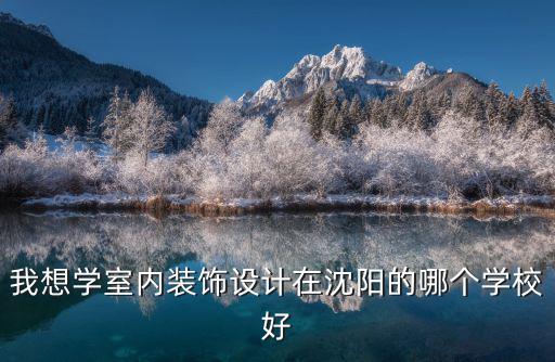 我想學室內裝飾設計在沈陽的哪個學校好
