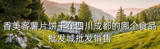 香美客薯片餅干在四川成都的哪個食品批發城批發銷售