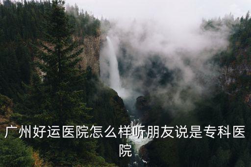 廣州好孕不孕不育，廣州好運醫(yī)院怎么樣聽朋友說是專科醫(yī)院